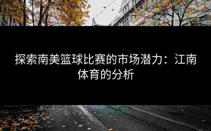 探索南美篮球比赛的市场潜力：江南体育的分析