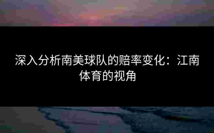 深入分析南美球队的赔率变化：江南体育的视角