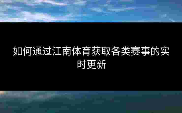 如何通过江南体育获取各类赛事的实时更新