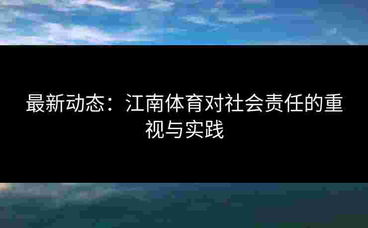 最新动态：江南体育对社会责任的重视与实践