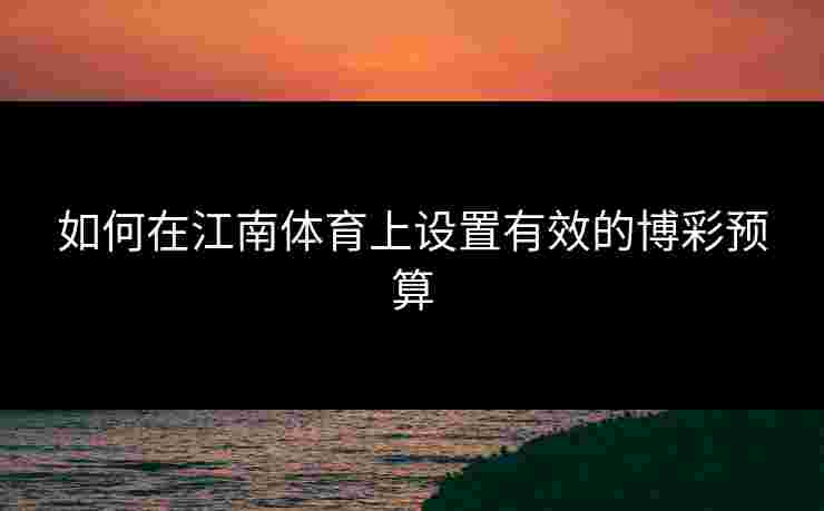 如何在江南体育上设置有效的博彩预算 如何在江南体育上设置有效的博彩预算