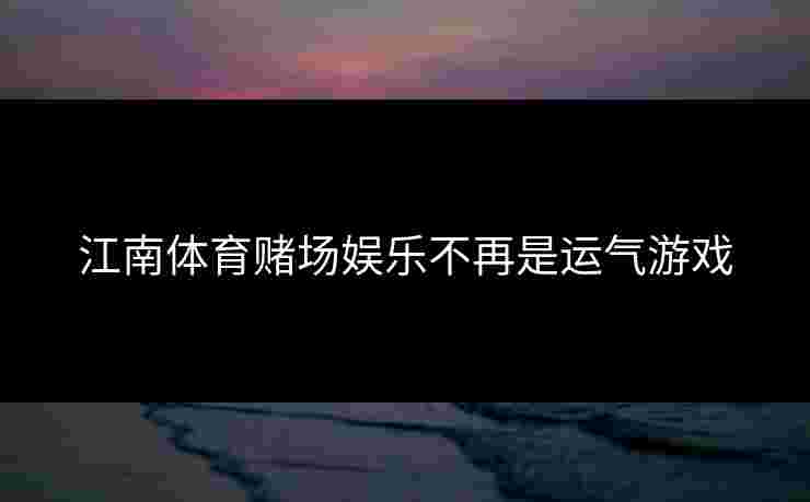 江南体育赌场娱乐不再是运气游戏