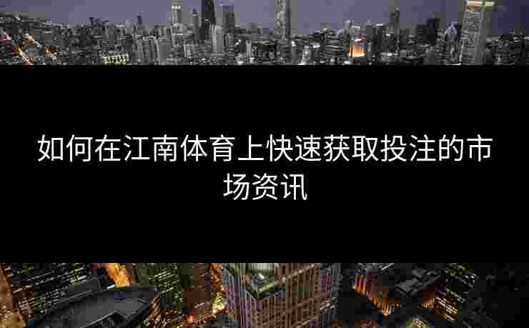 如何在江南体育上快速获取投注的市场资讯