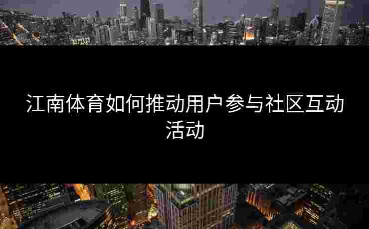 江南体育如何推动用户参与社区互动活动