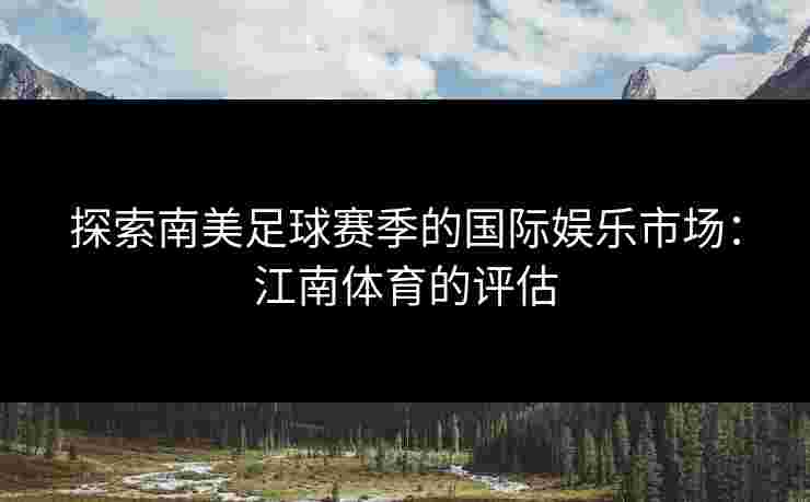 探索南美足球赛季的国际娱乐市场：江南体育的评估