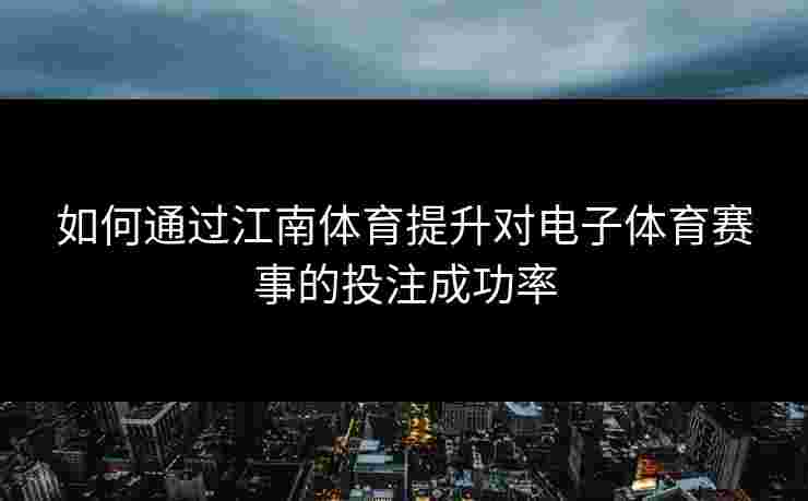 如何通过江南体育提升对电子体育赛事的投注成功率