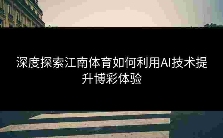 深度探索江南体育如何利用AI技术提升博彩体验