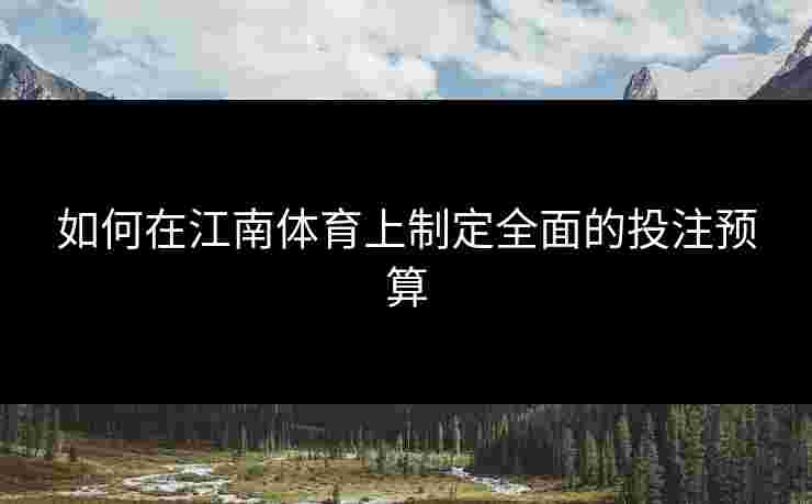 如何在江南体育上制定全面的投注预算