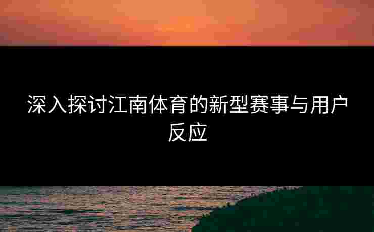 深入探讨江南体育的新型赛事与用户反应