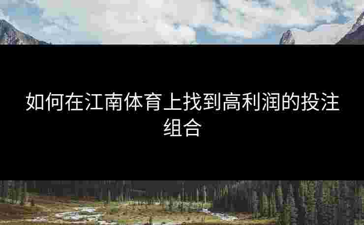 如何在江南体育上找到高利润的投注组合 如何在江南体育上找到高利润的投注组合