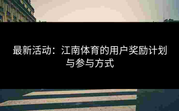 最新活动：江南体育的用户奖励计划与参与方式