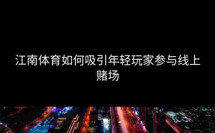 江南体育如何吸引年轻玩家参与线上赌场