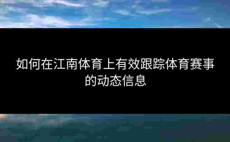 如何在江南体育上有效跟踪体育赛事的动态信息