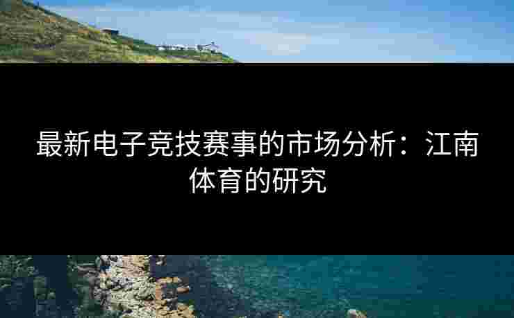 最新电子竞技赛事的市场分析:江南体育的研究 最新电子竞技赛事的市场分析:江南体育的研究