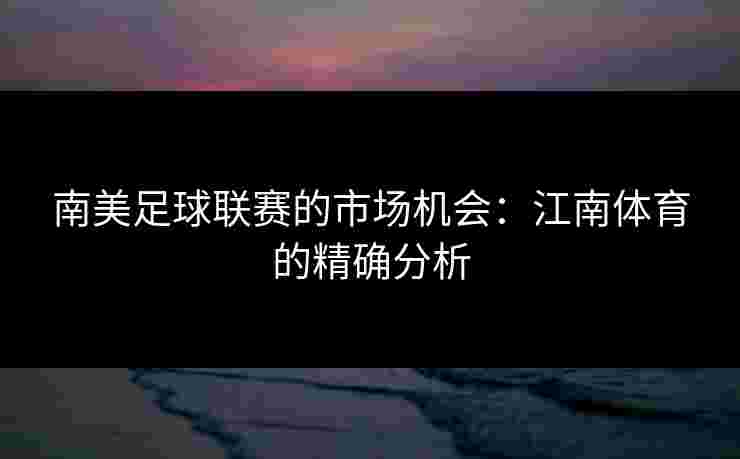 南美足球联赛的市场机会：江南体育的精确分析