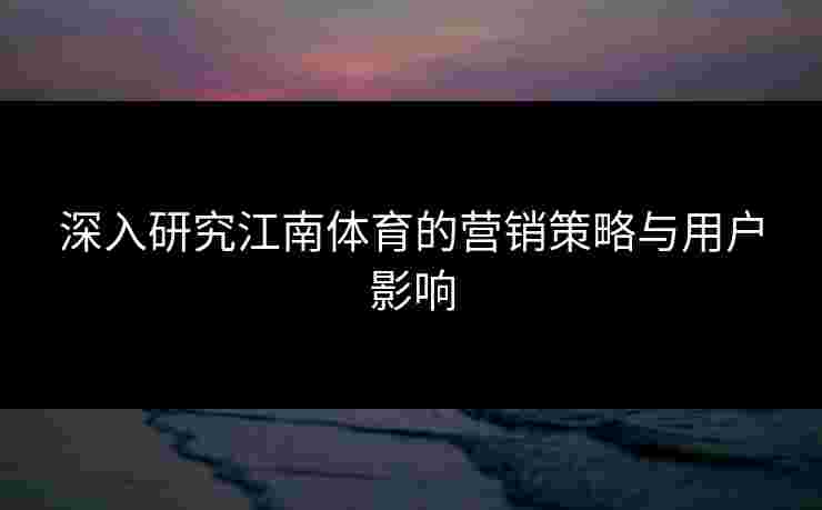 深入研究江南体育的营销策略与用户影响