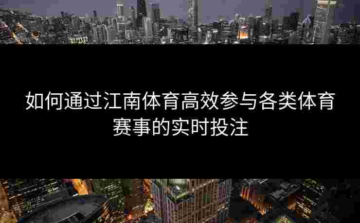 如何通过江南体育高效参与各类体育赛事的实时投注