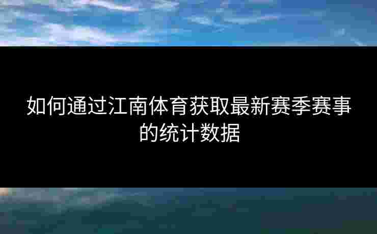 如何通过江南体育获取最新赛季赛事的统计数据 如何通过江南体育获取最新赛季赛事的统计数据