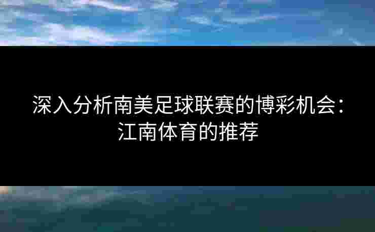 深入分析南美足球联赛的博彩机会：江南体育的推荐