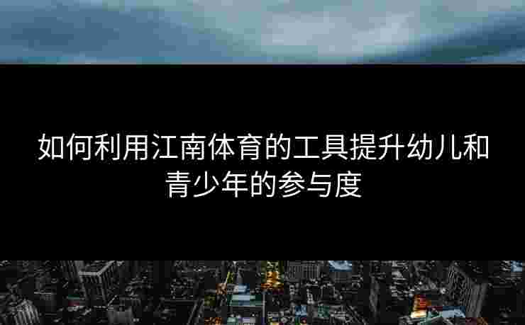 如何利用江南体育的工具提升幼儿和青少年的参与度