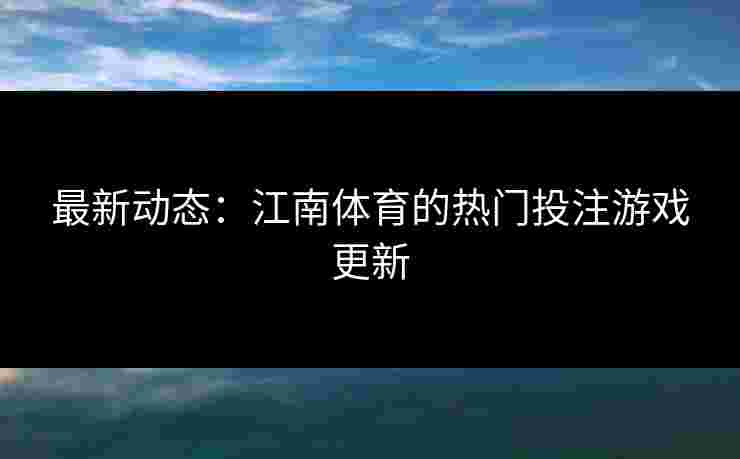 最新动态：江南体育的热门投注游戏更新