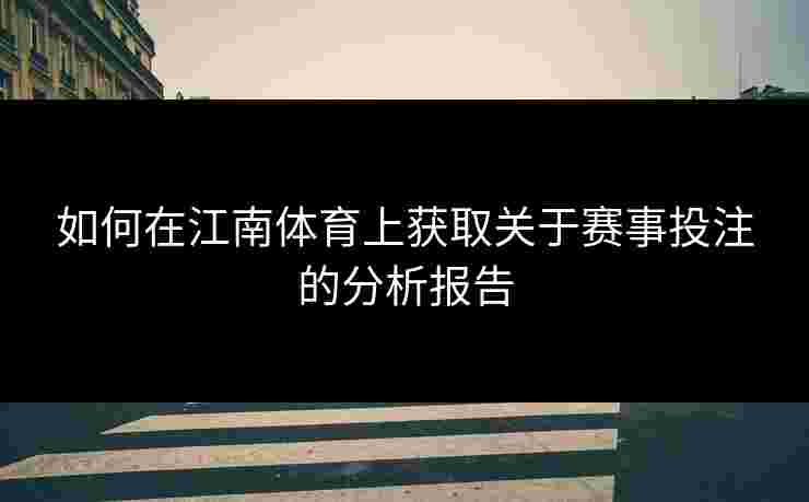 如何在江南体育上获取关于赛事投注的分析报告