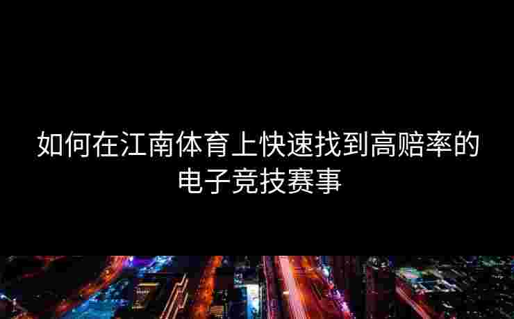 如何在江南体育上快速找到高赔率的电子竞技赛事