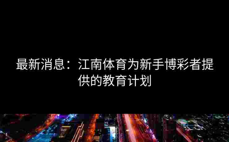 最新消息：江南体育为新手博彩者提供的教育计划