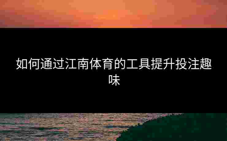 如何通过江南体育的工具提升投注趣味