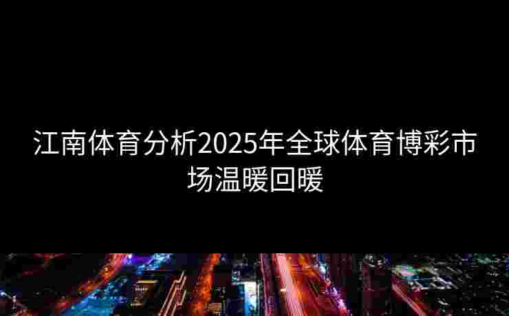 江南体育分析2025年全球体育博彩市场温暖回暖