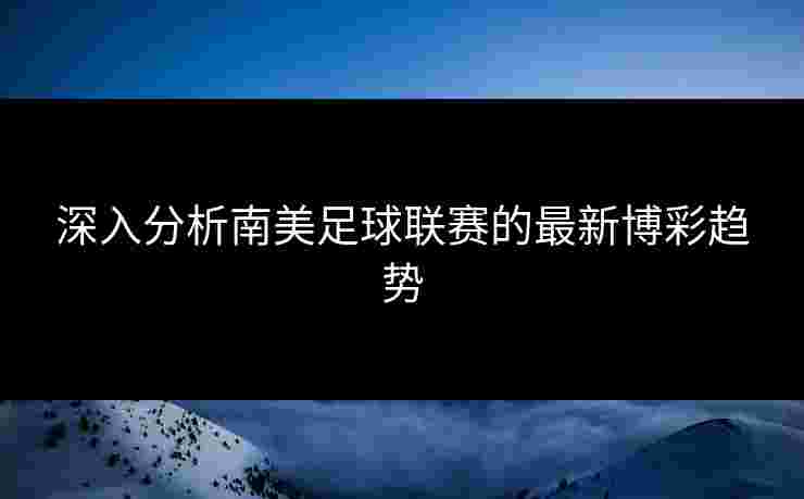 深入分析南美足球联赛的最新博彩趋势