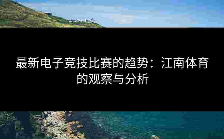 最新电子竞技比赛的趋势：江南体育的观察与分析