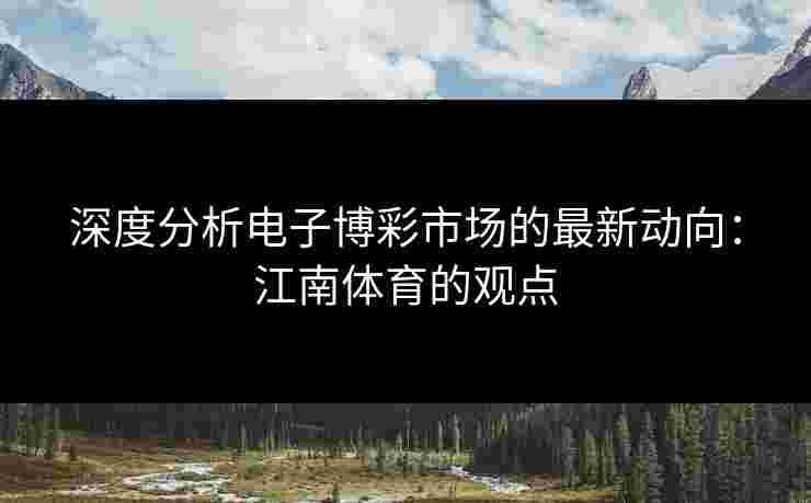深度分析电子博彩市场的最新动向：江南体育的观点