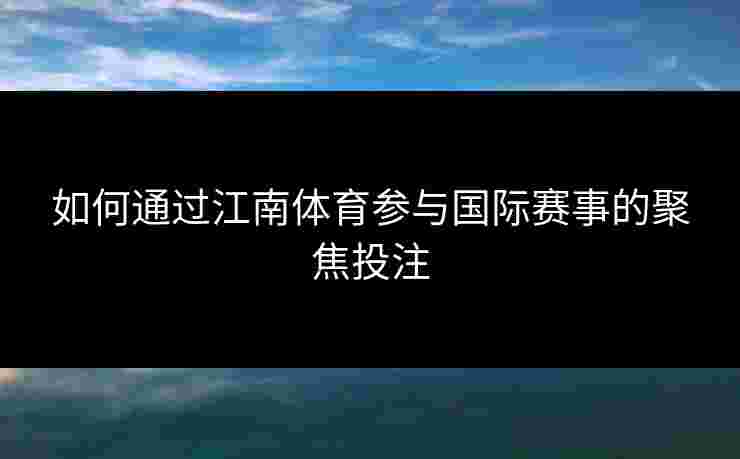 如何通过江南体育参与国际赛事的聚焦投注