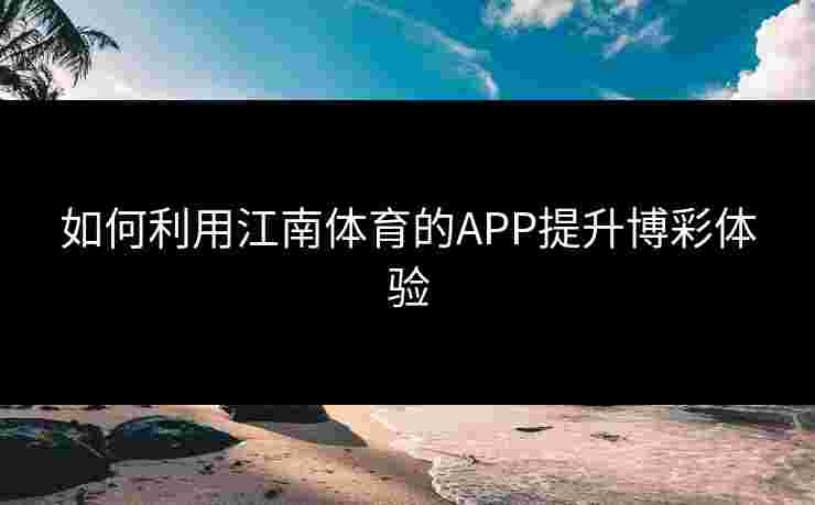 如何利用江南体育的APP提升博彩体验