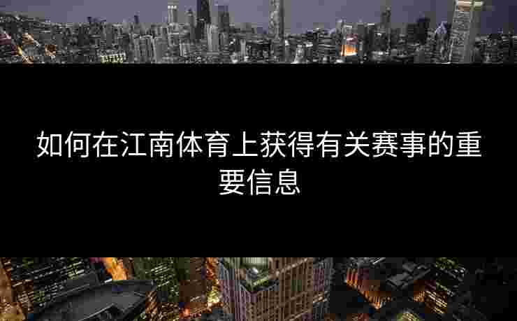 如何在江南体育上获得有关赛事的重要信息
