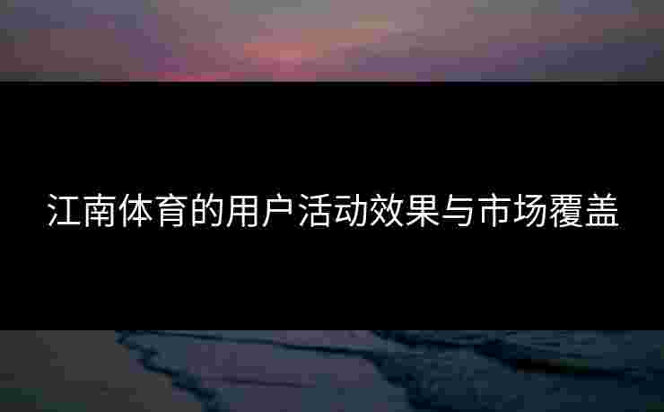 江南体育的用户活动效果与市场覆盖
