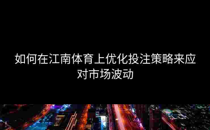 如何在江南体育上优化投注策略来应对市场波动