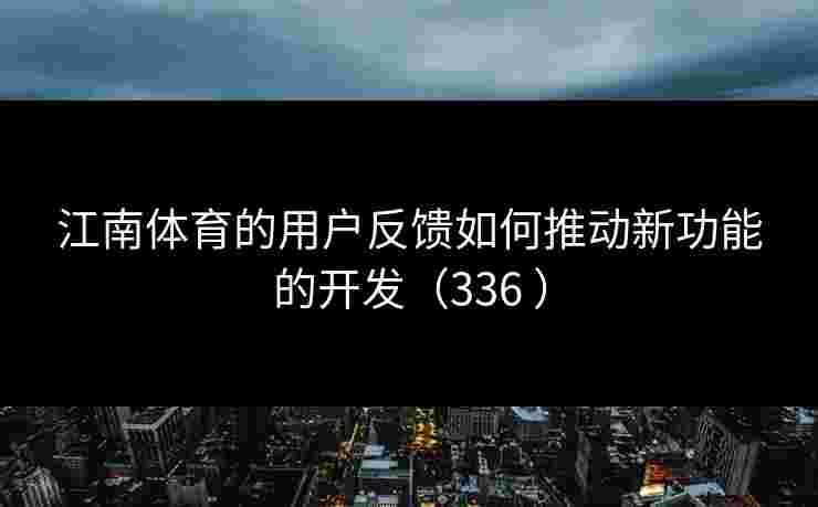 江南体育的用户反馈如何推动新功能的开发（336 ）