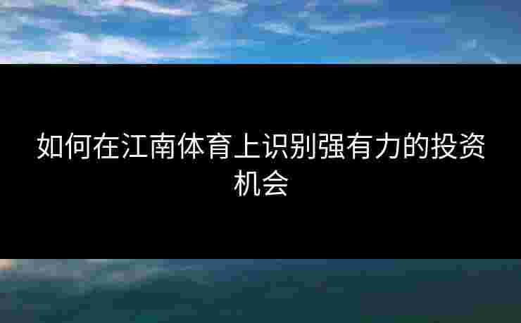 如何在江南体育上识别强有力的投资机会