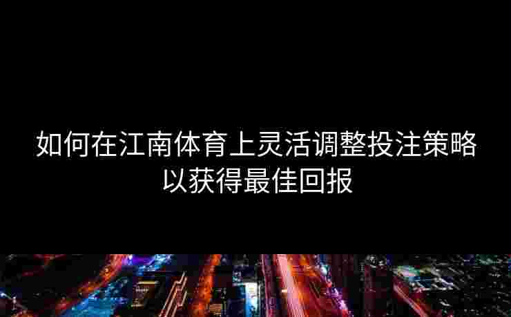 如何在江南体育上灵活调整投注策略以获得最佳回报